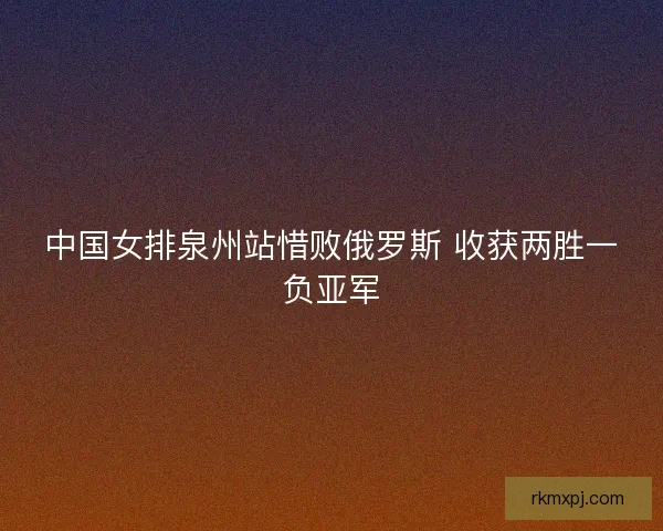 中国女排泉州站惜败俄罗斯 收获两胜一负亚军