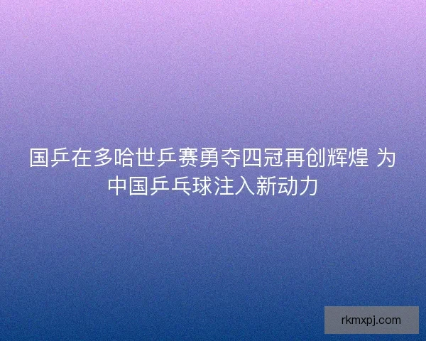 国乒在多哈世乒赛勇夺四冠再创辉煌 为中国乒乓球注入新动力