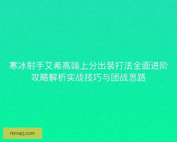 寒冰射手艾希高端上分出装打法全面进阶攻略解析实战技巧与团战思路