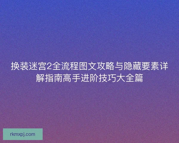 换装迷宫2全流程图文攻略与隐藏要素详解指南高手进阶技巧大全篇