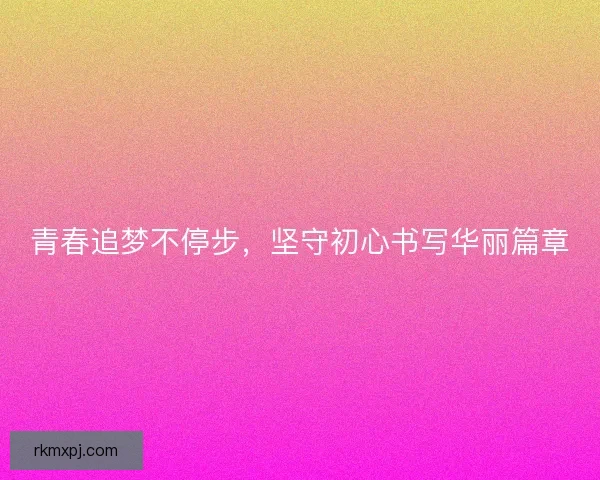 青春追梦不停步，坚守初心书写华丽篇章