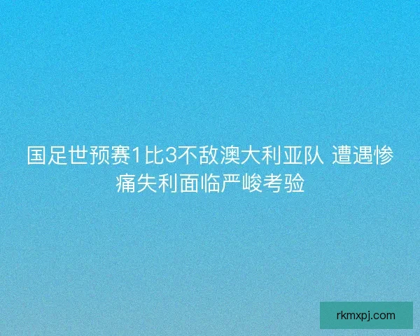 国足世预赛1比3不敌澳大利亚队 遭遇惨痛失利面临严峻考验