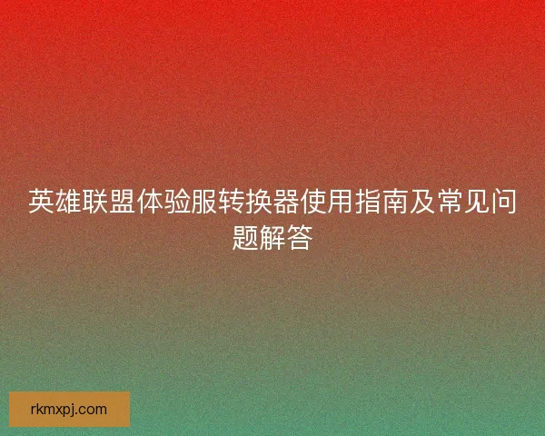 英雄联盟体验服转换器使用指南及常见问题解答