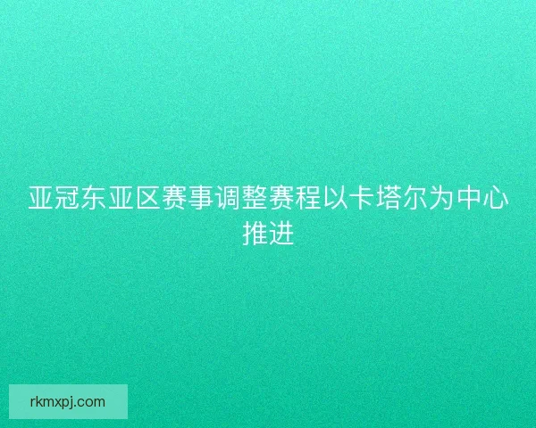 亚冠东亚区赛事调整赛程以卡塔尔为中心推进