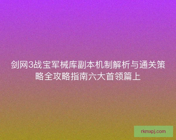 剑网3战宝军械库副本机制解析与通关策略全攻略指南六大首领篇上