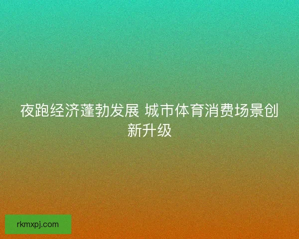 夜跑经济蓬勃发展 城市体育消费场景创新升级