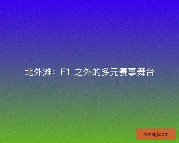 北外滩：F1 之外的多元赛事舞台