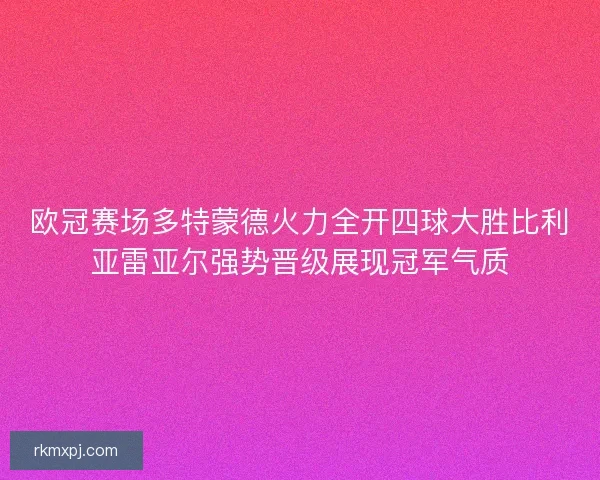 欧冠赛场多特蒙德火力全开四球大胜比利亚雷亚尔强势晋级展现冠军气质