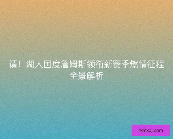 请！湖人国度詹姆斯领衔新赛季燃情征程全景解析