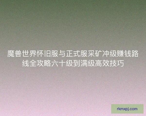 魔兽世界怀旧服与正式服采矿冲级赚钱路线全攻略六十级到满级高效技巧