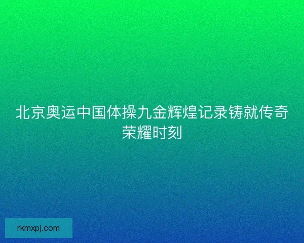 北京奥运中国体操九金辉煌记录铸就传奇荣耀时刻