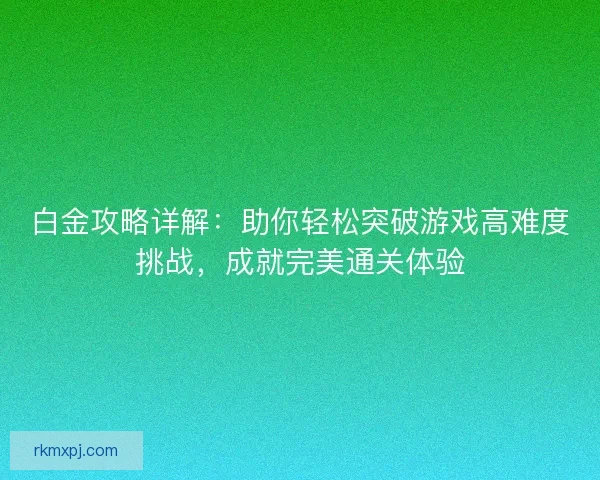 白金攻略详解：助你轻松突破游戏高难度挑战，成就完美通关体验