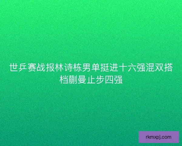 世乒赛战报林诗栋男单挺进十六强混双搭档蒯曼止步四强