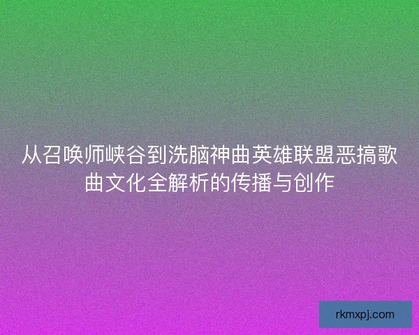 从召唤师峡谷到洗脑神曲英雄联盟恶搞歌曲文化全解析的传播与创作
