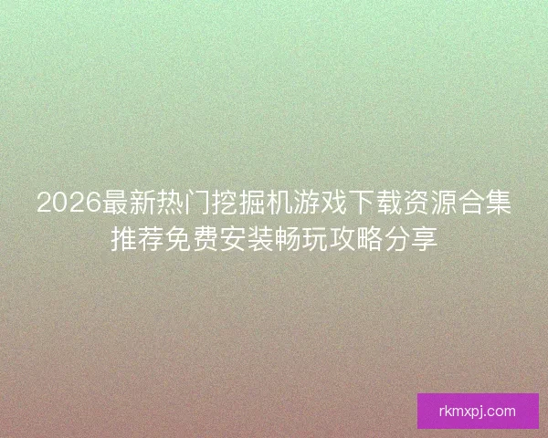 2026最新热门挖掘机游戏下载资源合集推荐免费安装畅玩攻略分享