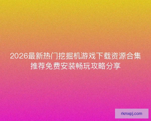 2026最新热门挖掘机游戏下载资源合集推荐免费安装畅玩攻略分享