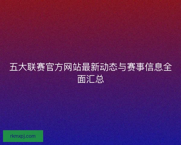 五大联赛官方网站最新动态与赛事信息全面汇总